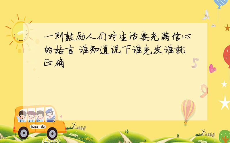 一则鼓励人们对生活要充满信心的格言 谁知道说下谁先发谁就正确