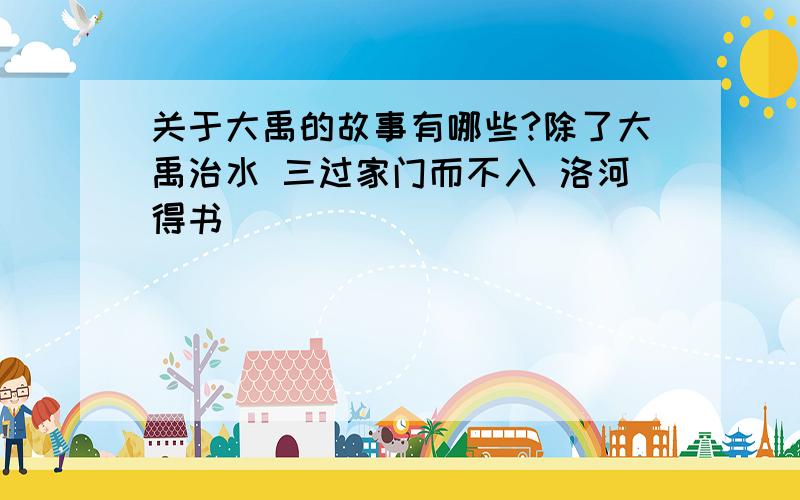 关于大禹的故事有哪些?除了大禹治水 三过家门而不入 洛河得书