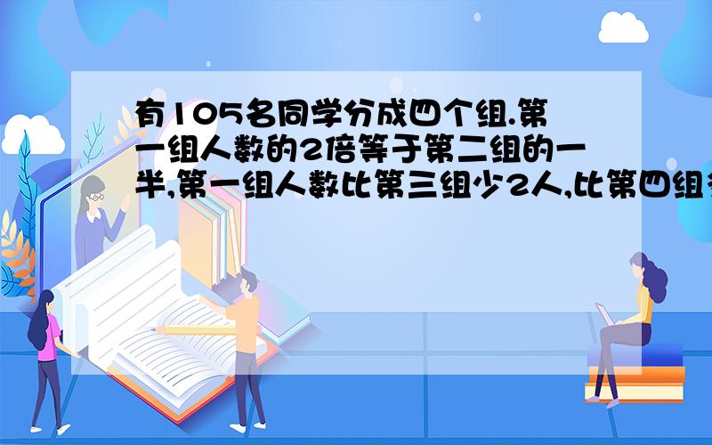 有105名同学分成四个组.第一组人数的2倍等于第二组的一半,第一组人数比第三组少2人,比第四组多2人.