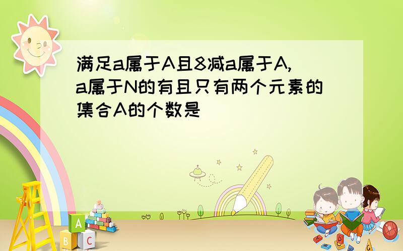 满足a属于A且8减a属于A,a属于N的有且只有两个元素的集合A的个数是