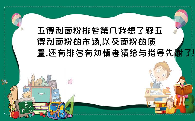 五得利面粉排名第几我想了解五得利面粉的市场,以及面粉的质量.还有排名有知情者请给与指导先谢了!