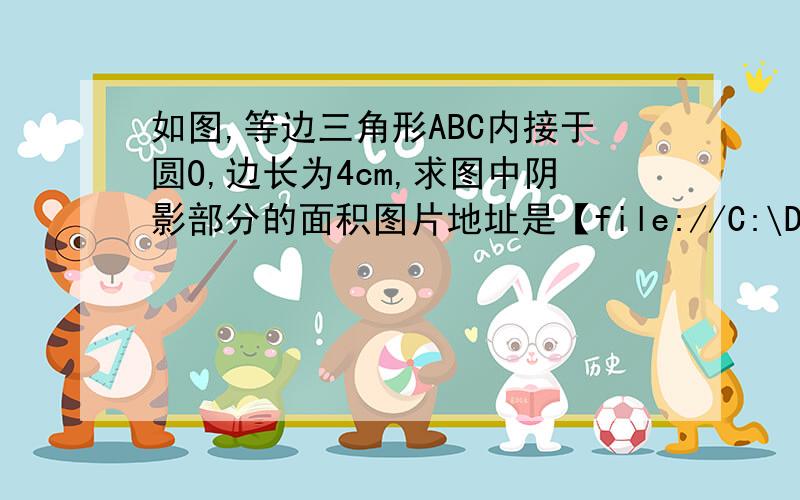 如图,等边三角形ABC内接于圆O,边长为4cm,求图中阴影部分的面积图片地址是【file://C:\Documents and Settings\Administrator\Local Settings\Temporary Internet Files\Content.IE5\G08V30IS\t0143df0e358a6462db[1].jpg】