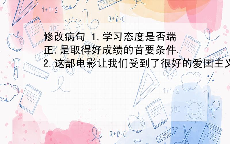 修改病句 1.学习态度是否端正,是取得好成绩的首要条件.2.这部电影让我们受到了很好的爱国主义教导.