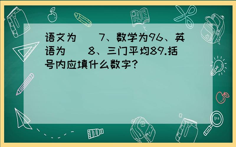 语文为()7、数学为96、英语为()8、三门平均89.括号内应填什么数字?