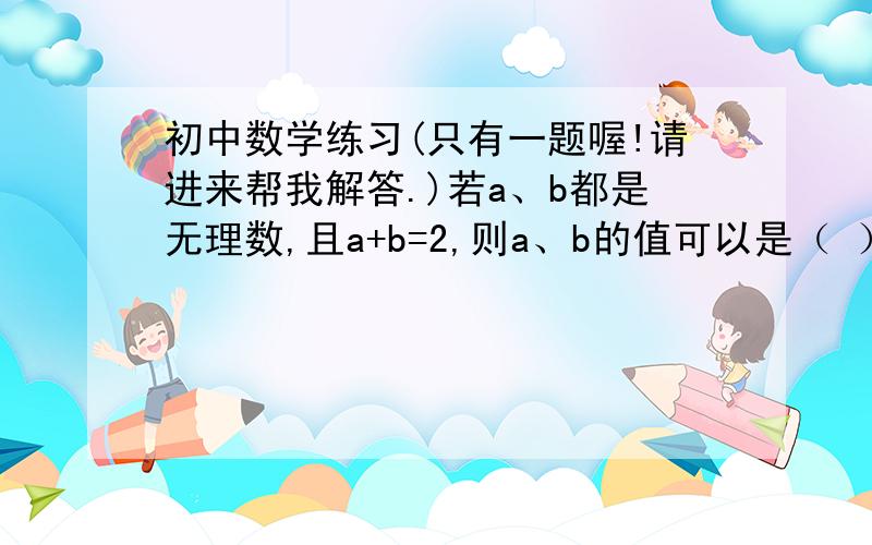 初中数学练习(只有一题喔!请进来帮我解答.)若a、b都是无理数,且a+b=2,则a、b的值可以是（ ）.[填上满足条件的值即可]