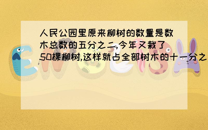 人民公园里原来柳树的数量是数木总数的五分之二,今年又栽了50棵柳树,这样就占全部树木的十一分之五.人民公园里原有多少棵树?