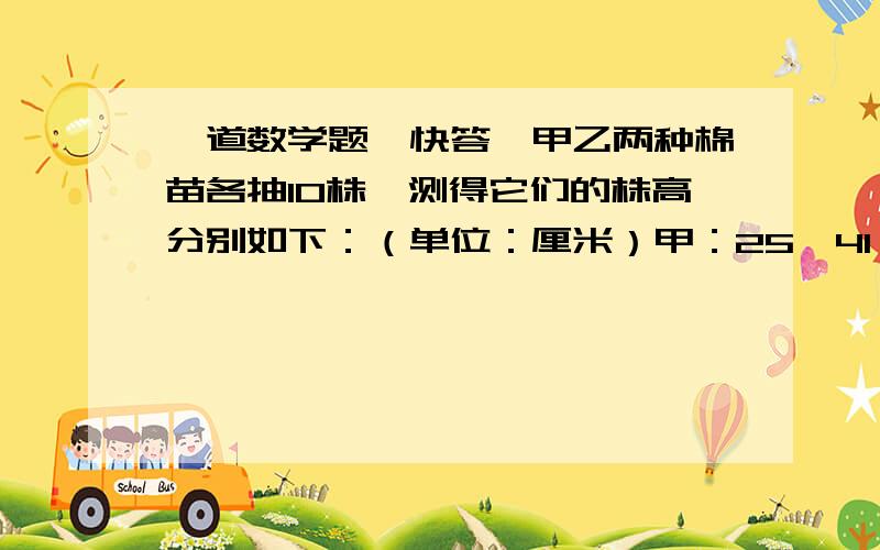 一道数学题,快答,甲乙两种棉苗各抽10株,测得它们的株高分别如下：（单位：厘米）甲：25,41,40,37,22,14,19,21,42,39乙：27,16,44,27,44,16,40,40,16,40哪一种棉苗长得高?哪一种棉花长得齐?最好过程在完