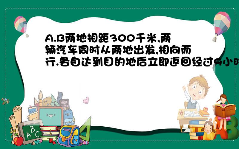 A.B两地相距300千米,两辆汽车同时从两地出发,相向而行.各自达到目的地后立即返回经过9小时后它们第二次相遇。已知甲车每小时行45千米，乙车每小时行多少千米？算式！