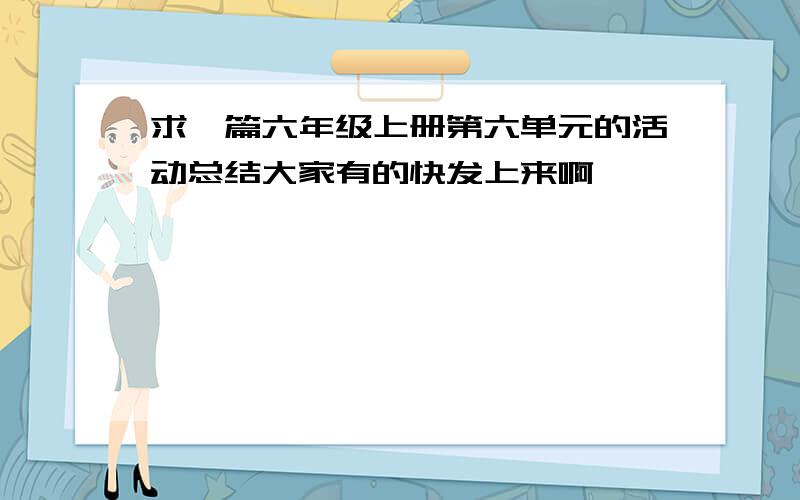 求一篇六年级上册第六单元的活动总结大家有的快发上来啊