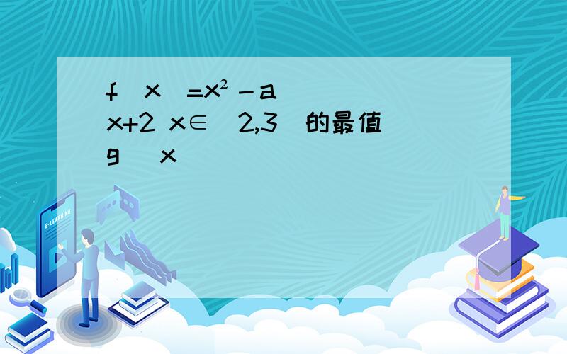 f(x)=x²－ax+2 x∈[2,3]的最值g( x )