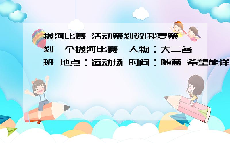 拔河比赛 活动策划数!我要策划一个拔河比赛,人物：大二各班 地点：运动场 时间：随意 希望能详细点,要活动目的,活动意义等等···谢谢了·