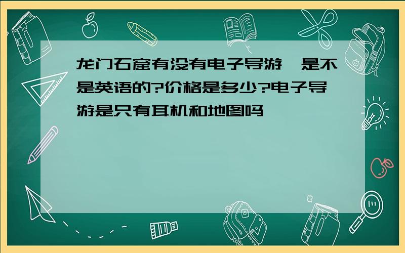 龙门石窟有没有电子导游,是不是英语的?价格是多少?电子导游是只有耳机和地图吗