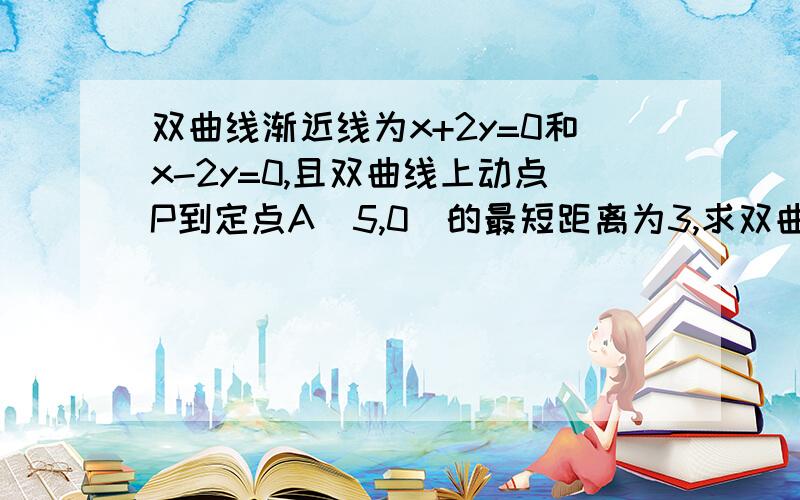 双曲线渐近线为x+2y=0和x-2y=0,且双曲线上动点P到定点A（5,0）的最短距离为3,求双曲线方程.PS：在焦点在x轴上时,需说明为什么顶点是到A距离最短的点