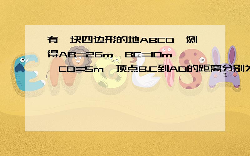 有一块四边形的地ABCD,测得AB=26m,BC=10m,CD=5m,顶点B.C到AD的距离分别为10m,4m,求这块的的面积.这道题不用计算,我想问一下这道题有几种可能,并讲明原因或简单的证明一下!我已经知道其中两种可