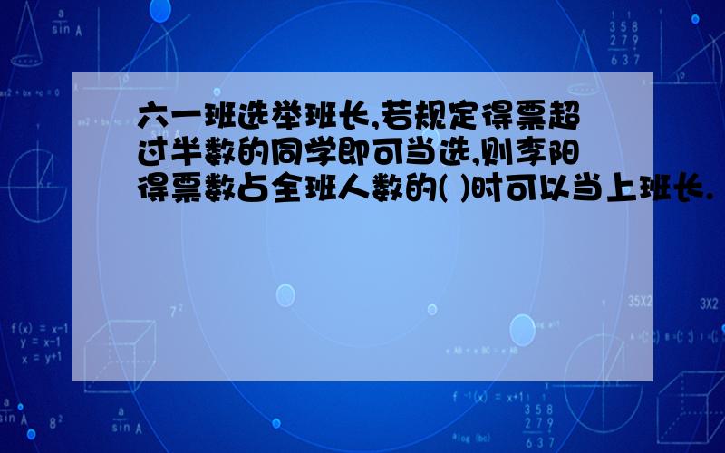 六一班选举班长,若规定得票超过半数的同学即可当选,则李阳得票数占全班人数的( )时可以当上班长.