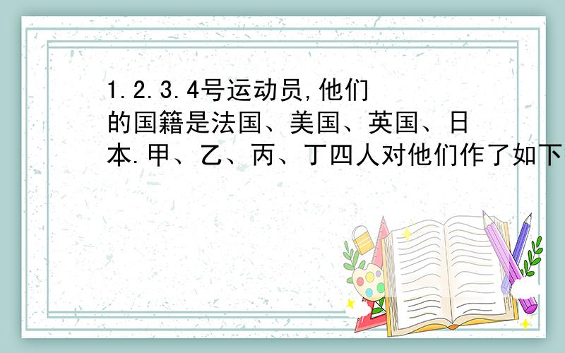 1.2.3.4号运动员,他们的国籍是法国、美国、英国、日本.甲、乙、丙、丁四人对他们作了如下描述.甲说：1号是法国人,2号是美国人.乙说：2号是英国人,1号是日本人.丙说：3号是美国人 4号是英