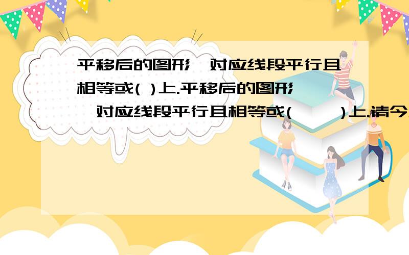 平移后的图形,对应线段平行且相等或( )上.平移后的图形,对应线段平行且相等或(     )上.请今天晚上告诉我.