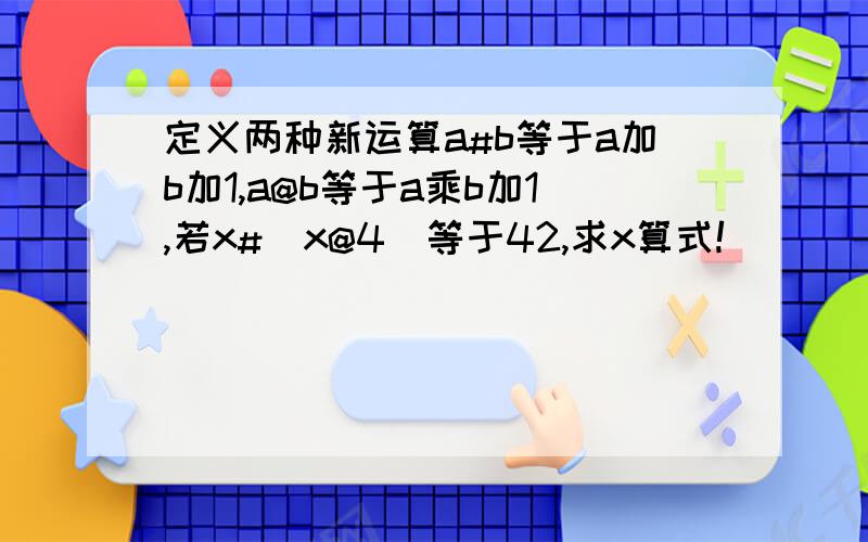 定义两种新运算a#b等于a加b加1,a@b等于a乘b加1,若x#(x@4)等于42,求x算式!