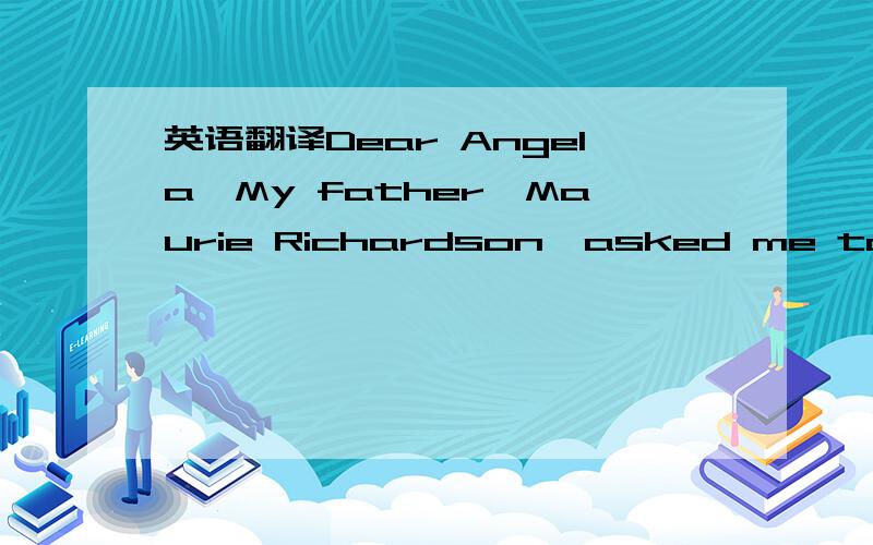 英语翻译Dear Angela,My father,Maurie Richardson,asked me to find a pen pal for you at my school.Our students study Mandarin as well as English,and are very interested in learning about you and your school!From the many volunteers I am sending you