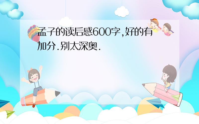 孟子的读后感600字,好的有加分.别太深奥.