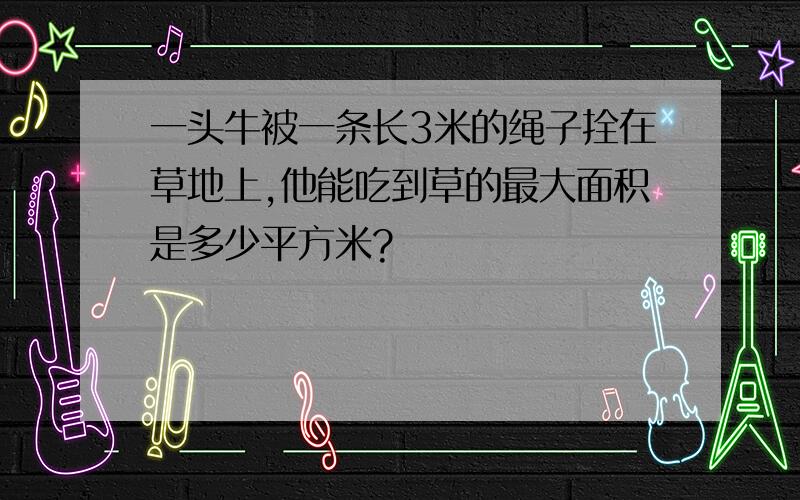 一头牛被一条长3米的绳子拴在草地上,他能吃到草的最大面积是多少平方米?