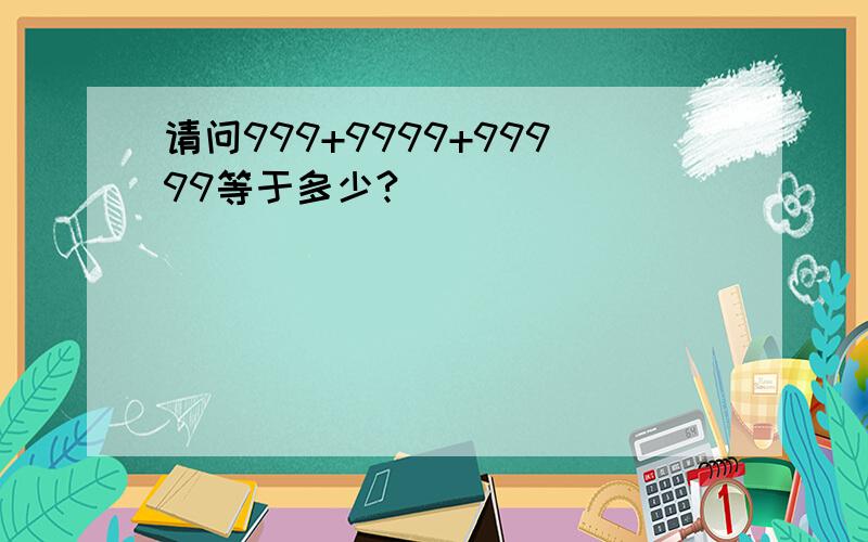 请问999+9999+99999等于多少?