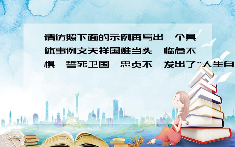 请仿照下面的示例再写出一个具体事例文天祥国难当头,临危不惧,誓死卫国,忠贞不渝发出了“人生自古谁无死,留取丹心照汗青”的慷慨绝唱