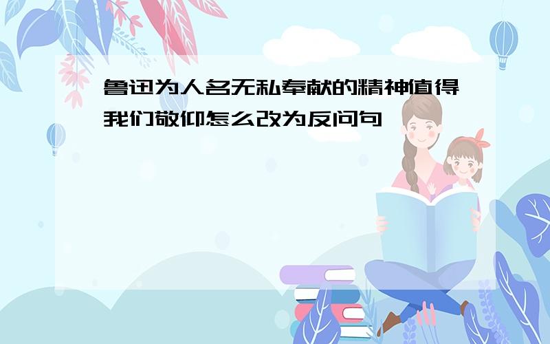 鲁迅为人名无私奉献的精神值得我们敬仰怎么改为反问句