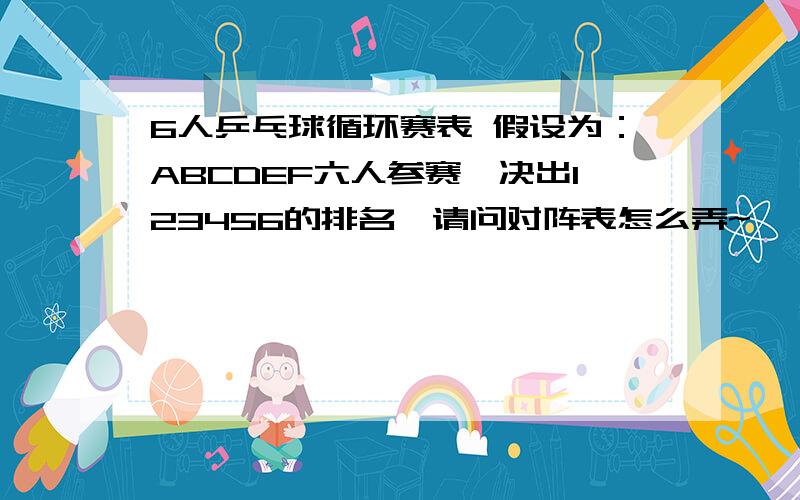 6人乒乓球循环赛表 假设为：ABCDEF六人参赛,决出123456的排名,请问对阵表怎么弄~