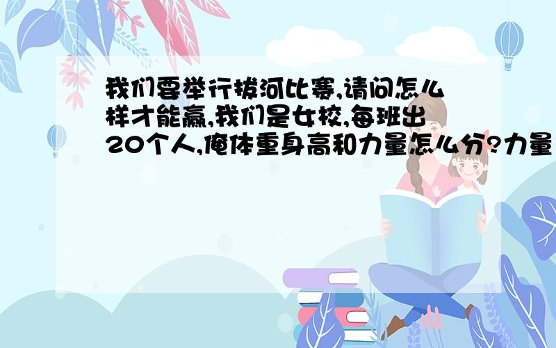 我们要举行拔河比赛,请问怎么样才能赢,我们是女校,每班出20个人,俺体重身高和力量怎么分?力量大的放前面还是后面啊?