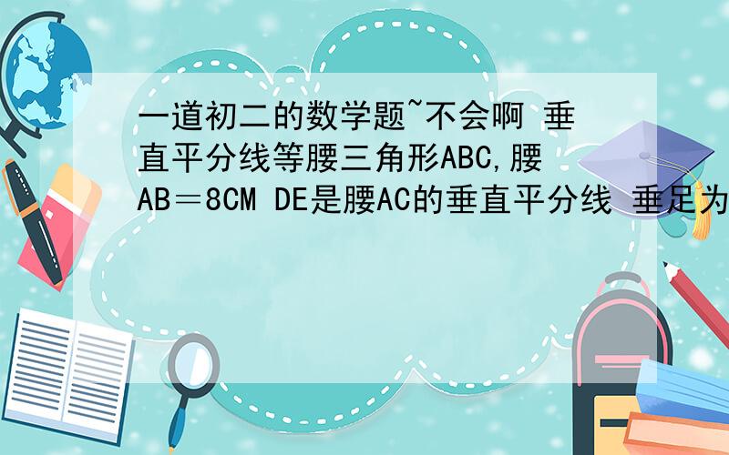 一道初二的数学题~不会啊 垂直平分线等腰三角形ABC,腰AB＝8CM DE是腰AC的垂直平分线 垂足为D DE与AB相交点E 三角形BCE的周长14CM 求BC的长