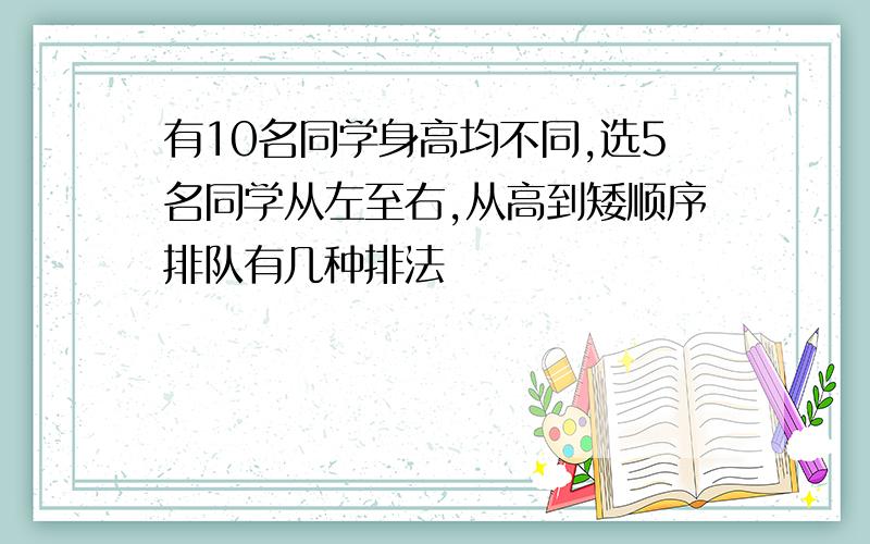 有10名同学身高均不同,选5名同学从左至右,从高到矮顺序排队有几种排法