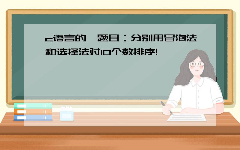 c语言的一题目：分别用冒泡法和选择法对10个数排序!