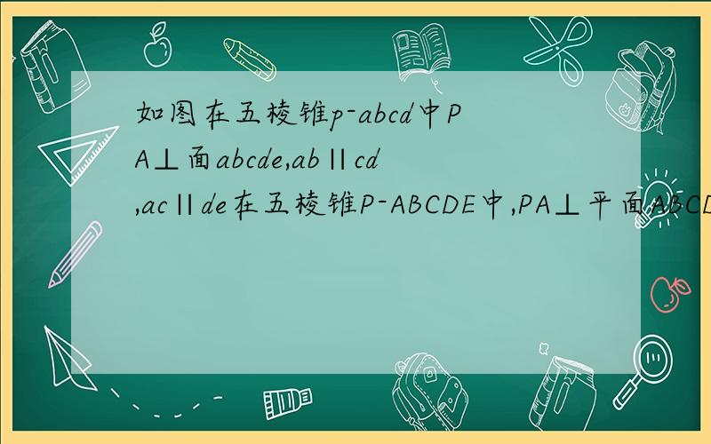 如图在五棱锥p-abcd中PA⊥面abcde,ab∥cd,ac∥de在五棱锥P-ABCDE中,PA⊥平面ABCDE,AB‖CD,AC‖ED,AE‖BC 2011-11-26 19:41 提问者：爱在心门口 | 浏览次数：1672次在五棱锥P-ABCDE中,PA⊥平面ABCDE,AB‖CD,AC‖ED,AE‖