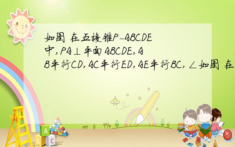 如图 在五棱锥P-ABCDE中,PA⊥平面ABCDE,AB平行CD,AC平行ED,AE平行BC,∠如图 在五棱锥P-ABCDE中,PA⊥平面ABCDE,AB平行CD,AC平行ED,AE平行BC,∠ABC=45°,AB=2倍根号2 BC=2AE=4,三角形PAB是等腰三角形      求证:平面PC