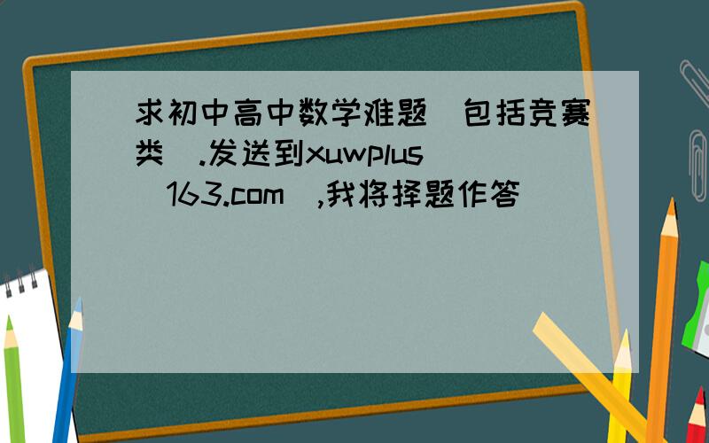 求初中高中数学难题(包括竞赛类).发送到xuwplus (163.com),我将择题作答