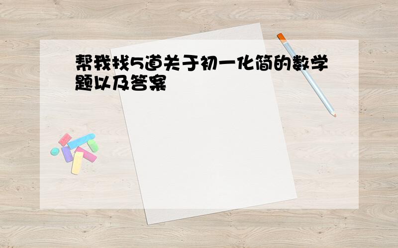 帮我找5道关于初一化简的数学题以及答案