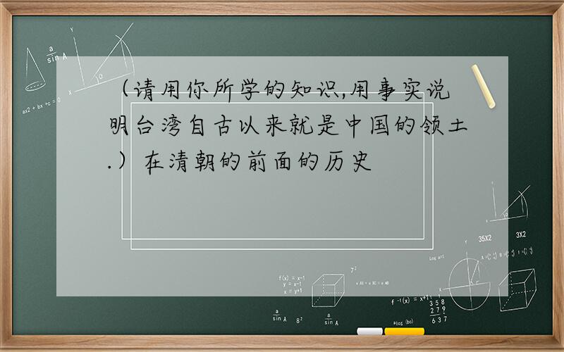 （请用你所学的知识,用事实说明台湾自古以来就是中国的领土.）在清朝的前面的历史