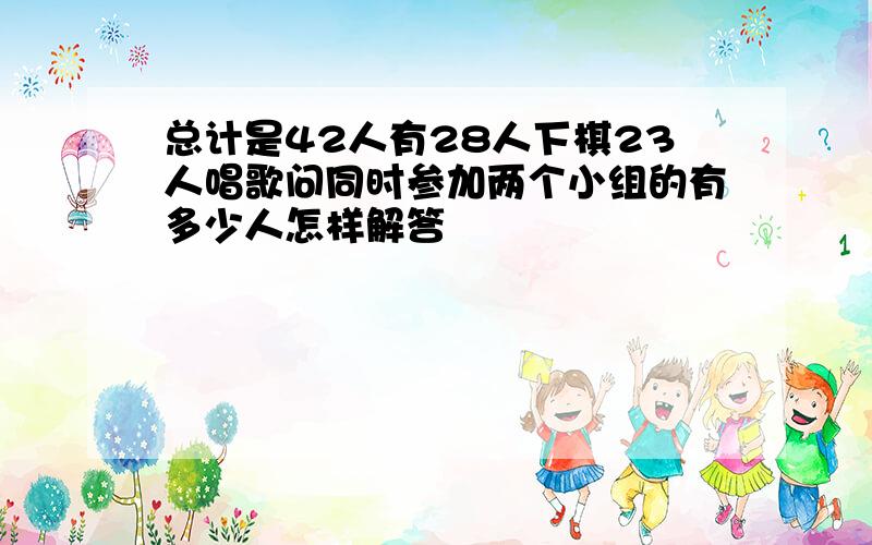 总计是42人有28人下棋23人唱歌问同时参加两个小组的有多少人怎样解答