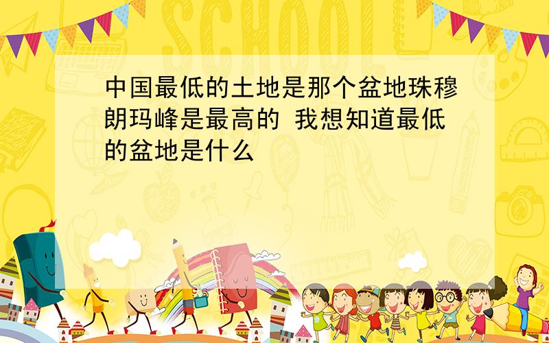 中国最低的土地是那个盆地珠穆朗玛峰是最高的 我想知道最低的盆地是什么