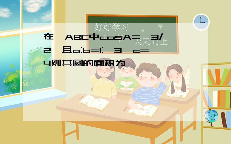 在△ABC中cosA=√3/2,且a:b=1:√3,c=4则其圆的面积为