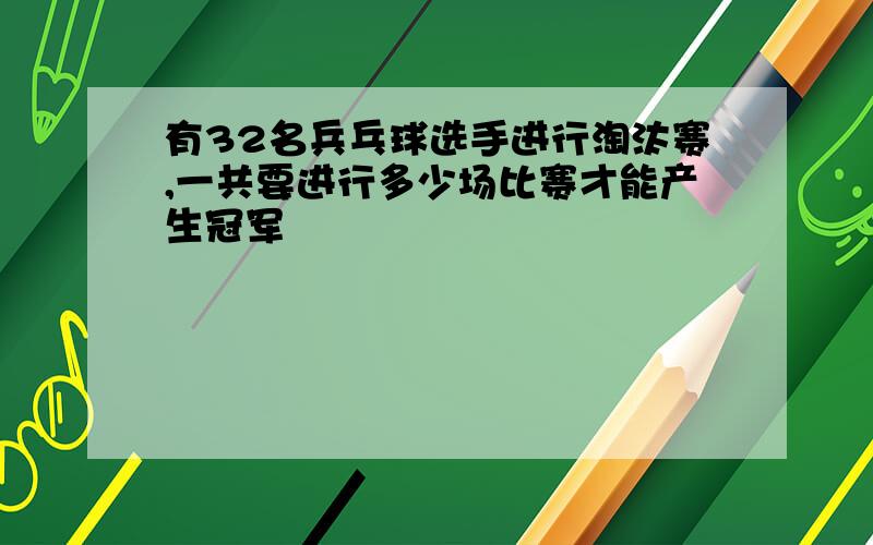 有32名兵乓球选手进行淘汰赛,一共要进行多少场比赛才能产生冠军