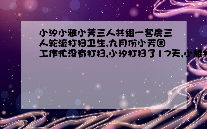 小汐小雅小芳三人共组一套房三人轮流打扫卫生,九月份小芳因工作忙没有打扫,小汐打扫了17天,小雅打扫了13天,小芳拿出80元作为酬劳,分给小汐和小雅,小汐和小雅应各分多少钱?