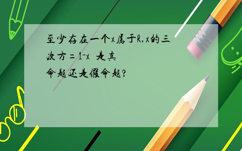 至少存在一个x属于R,x的三次方=1-x²是真命题还是假命题?