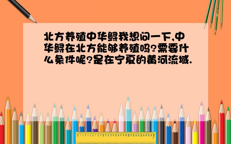 北方养殖中华鲟我想问一下,中华鲟在北方能够养殖吗?需要什么条件呢?是在宁夏的黄河流域.