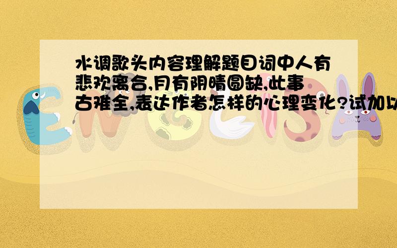 水调歌头内容理解题目词中人有悲欢离合,月有阴晴圆缺,此事古难全,表达作者怎样的心理变化?试加以说明100字