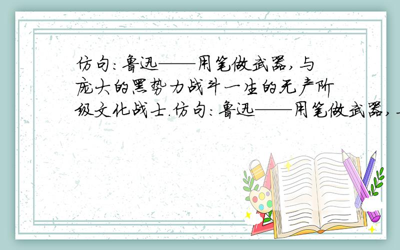 仿句：鲁迅——用笔做武器,与庞大的黑势力战斗一生的无产阶级文化战士.仿句：鲁迅——用笔做武器,与庞大的黑势力战斗一生的无产阶级文化战士.为聂荣臻 赵智凤 冉道隆（任选一个）写