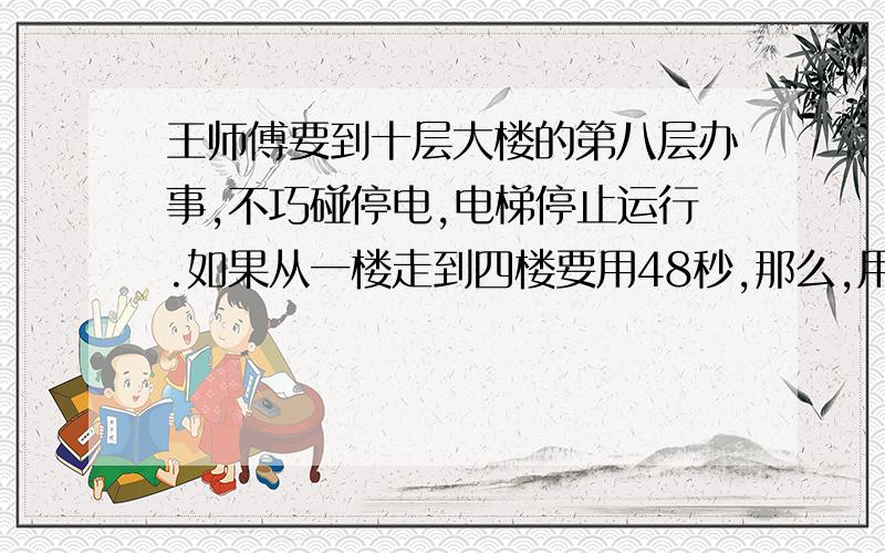 王师傅要到十层大楼的第八层办事,不巧碰停电,电梯停止运行.如果从一楼走到四楼要用48秒,那么,用同样的速度从一楼走到八楼要多少秒?