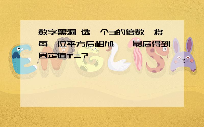 数字黑洞 选一个3的倍数,将每一位平方后相加——最后得到固定值T=?