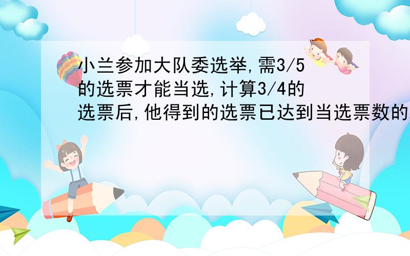 小兰参加大队委选举,需3/5的选票才能当选,计算3/4的选票后,他得到的选票已达到当选票数的2/3,她还要得剩下选票的几分之几